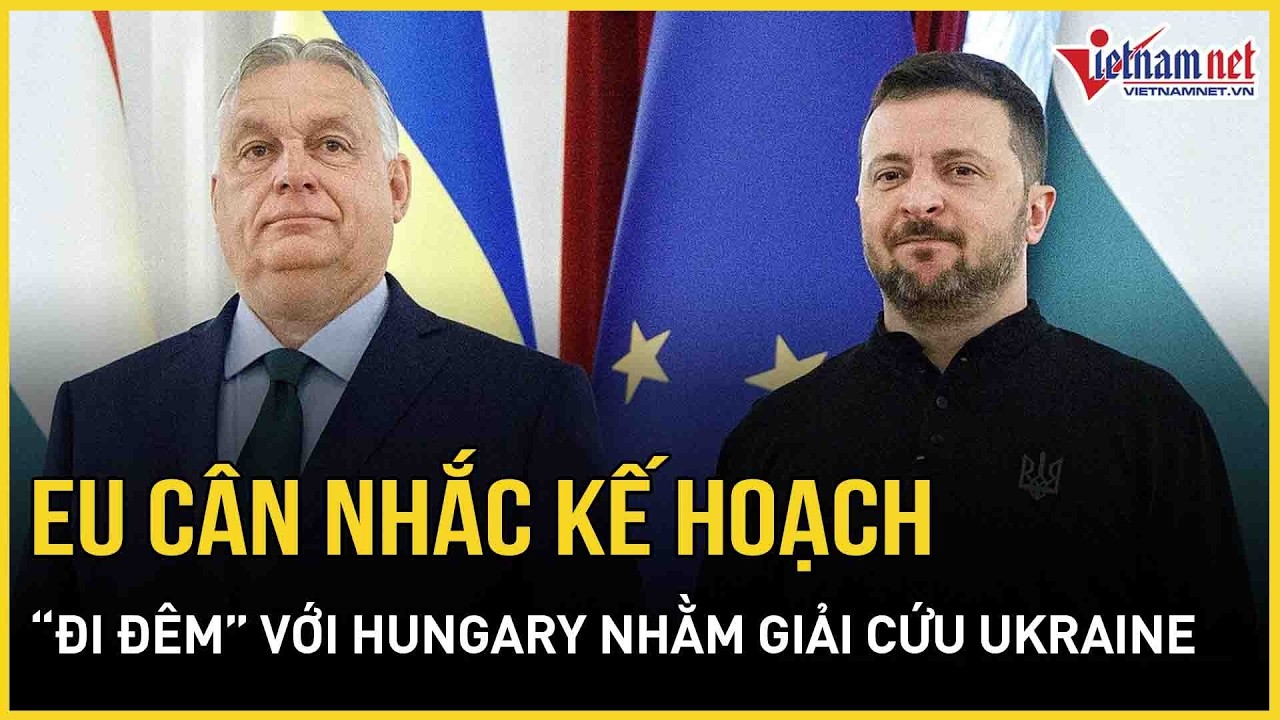 Nóng: EU cân nhắc kế hoạch “đi đêm” với Hungary nhằm giải cứu Ukraine, diễn biến đầy ngỡ ngàng