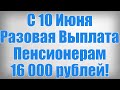 С 10 Июня Разовая Выплата Пенсионерам 16 000 рублей