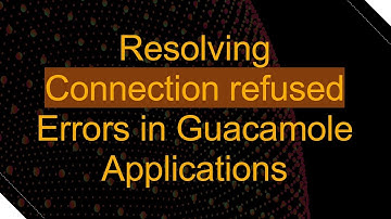Resolving Connection refused Errors in Guacamole Applications
