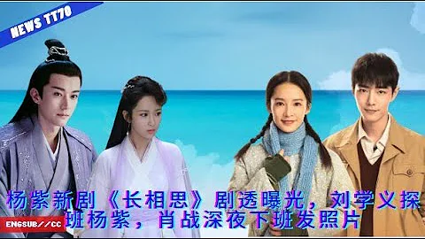 ENG SUB - #杨紫 新剧《#长相思》剧透曝光，刘学义探班#杨紫，#肖战 深夜下班发照片  【NEWS TT7004月17日】 - 天天要闻