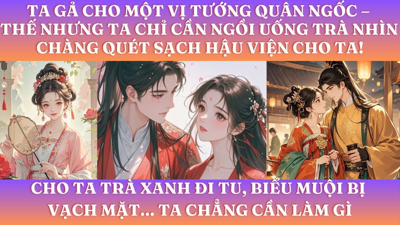 TA GẢ CHO MỘT VỊ TƯỚNG QUÂN NGỐC THẾ NHƯNG TA CHỈ CẦN NGỒI UỐNG TRÀ NHÌN CHÀNG QUÉT SẠCH HẬU VIỆN
