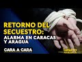 RETORNO DEL SECUESTRO: alarma en Caracas y Aragua | 🟡 Cara a Cara