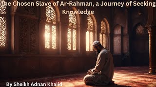 The Chosen Slave of Ar-Rahman, a Journey of Seeking Knowledge By Sheikh Adnan Khalid