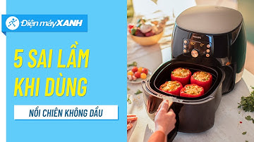 5 sai lầm khi dùng NỒI CHIÊN KHÔNG DẦU • Điện máy XANH