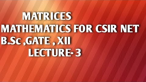 MATHEMATICS FOR CSIR NET, GATE, IIT JAM ,XII   ( MATRICES, MATRIX)