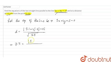 Find the equations of the two straight lineparallel to the line 3x+4y=15and at a distance of 7.5...