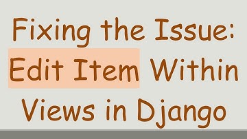 Fixing the Issue: Edit Item Within Views in Django