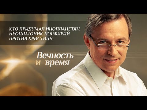 ВЕЧНОСТЬ И ВРЕМЯ. КТО ПРИДУМАЛ ИНОПЛАНЕТЯН. НЕОПЛАТОНИК ПОРФИРИЙ ПРОТИВ ХРИСТИАН.