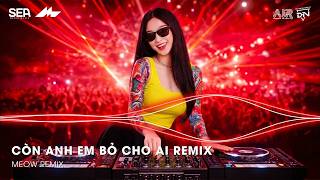 CÒN ANH EM BỎ CHO AI REMIX (BẢN HOT TIKTOK) - GIỮ ANH ĐI ĐỂ NGHE NỖI ĐAU THẦM THÌ REMIX TIKTOK