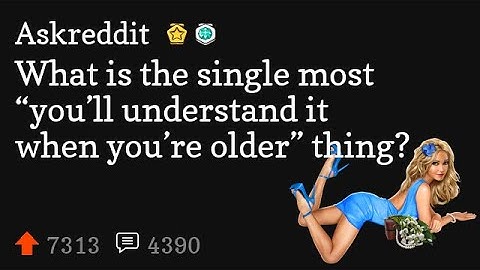 What is the single most “you’ll understand it when you’re older” thing? (