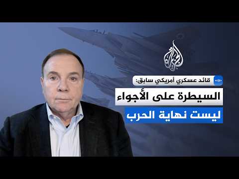 قائد عسكري أمريكي سابق للجزيرة: السيطرة على الأجواء ليست نهاية الحرب
