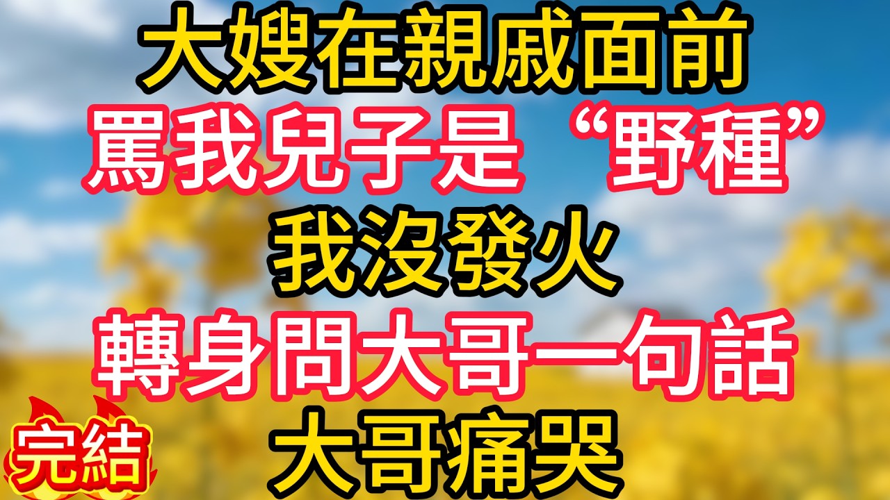 大嫂在親戚面前，罵我兒子是“野種”，我沒發火，轉身問大哥一句話，大哥痛哭