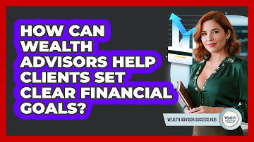 How Can Wealth Advisors Help Clients Set Clear Financial Goals? - Wealth Advisor Success Hub