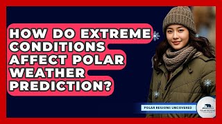 How Do Extreme Conditions Affect Polar Weather Prediction? - Polar Regions Uncovered