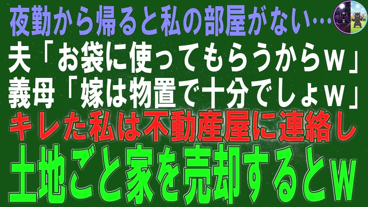 【スカッとする話】夜勤から帰ると私の部屋がない…夫「お前の部屋はお袋に譲ったｗ」義母「嫁は物置で十分でしょｗ」キレた私は不動産屋に電話し、土地ごと家を売り払うとｗ【朗読】【シニア】