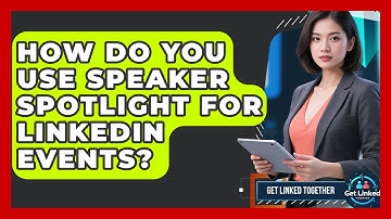 How Do You Use Speaker Spotlight For LinkedIn Events? - Get Linked Together