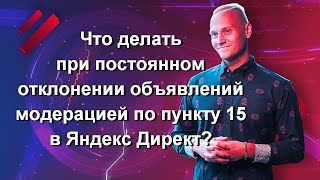 Что делать при постоянном отклонении объявлений модерацией по пункту 15 в Яндекс Директ?