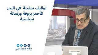 توقيف سفينة  في البحر الأحمر بروفة ورسالة سياسية | نجاح محمد علي