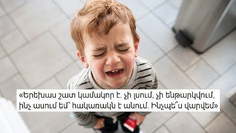 «Երեխաս շատ կամակոր է. չի լսում, չի ենթարկվում, ինչ ասում եմ՝ հակառակն է անում. Ինչպե՞ս վարվեմ»