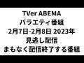 TVer ABEMA バラエティ番組 2月7日-2月8日 2023年 見逃し配信 まもなく配信終了する番組