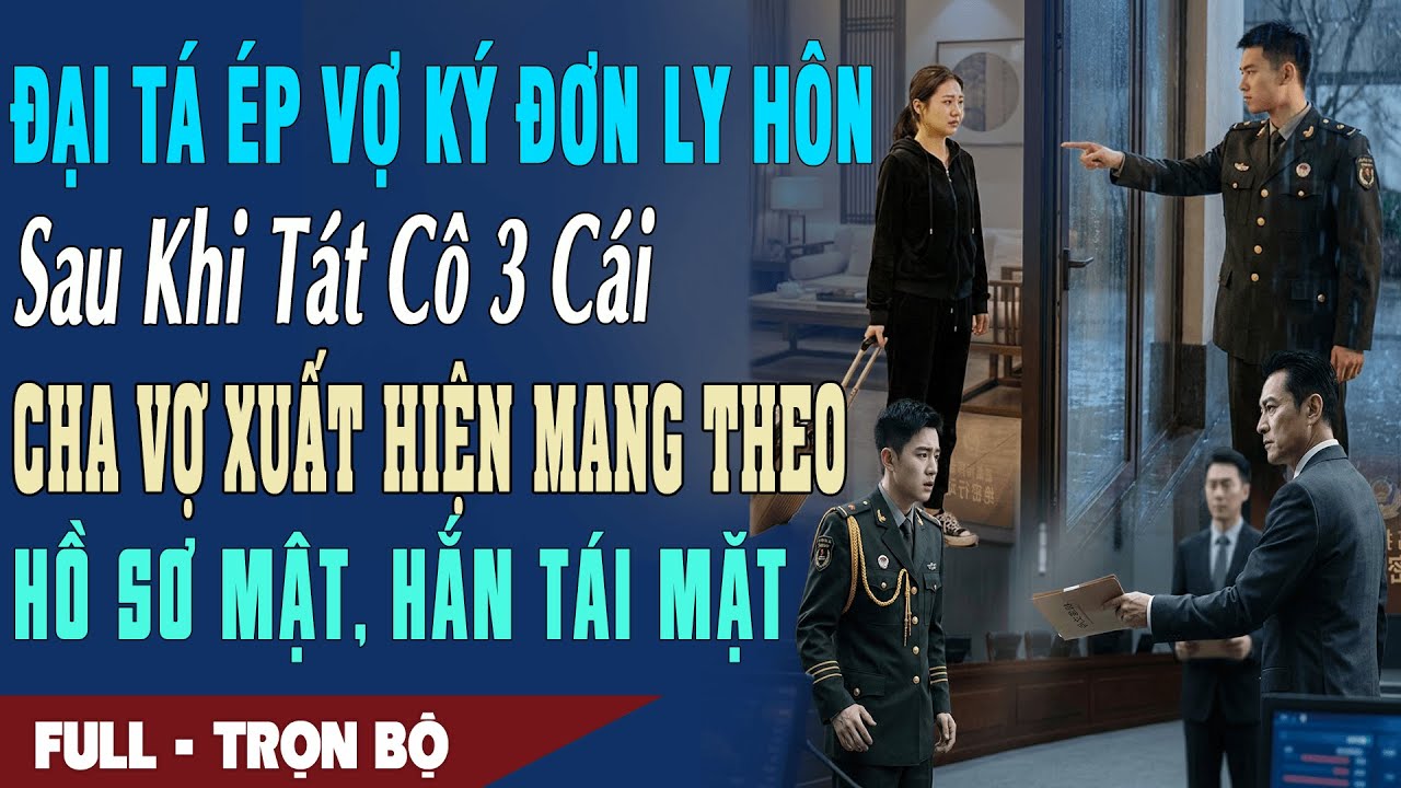❤️ Truyện Ngôn Tình ĐẠI TÁ ÉP VỢ LY HÔN KHI TÁT CÔ 3 CÁI Cha Vợ Đến Mang Theo Hồ Sơ Mật Hắn Tái Mặt