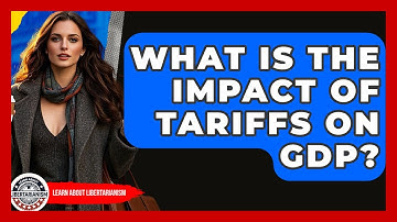 What Is The Impact Of Tariffs On GDP? - Learn About Libertarianism