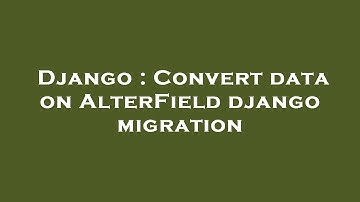 Django : Convert data on AlterField django migration