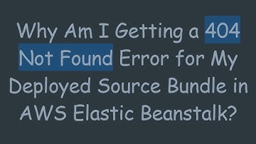 Why Am I Getting a 404 Not Found Error for My Deployed Source Bundle in AWS Elastic Beanstalk?
