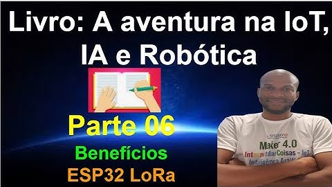 Livro 06 - Benefícios da IoT com ESP32 LoRa - Parte 02 -  Aventura da IoT IA e Robótica