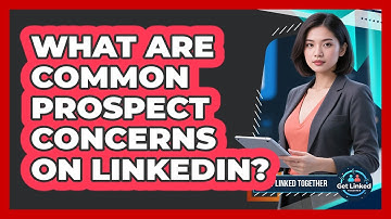 What Are Common Prospect Concerns On LinkedIn?