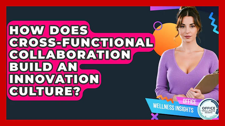 How Does Cross-functional Collaboration Build An Innovation Culture? - Office Wellness Insights