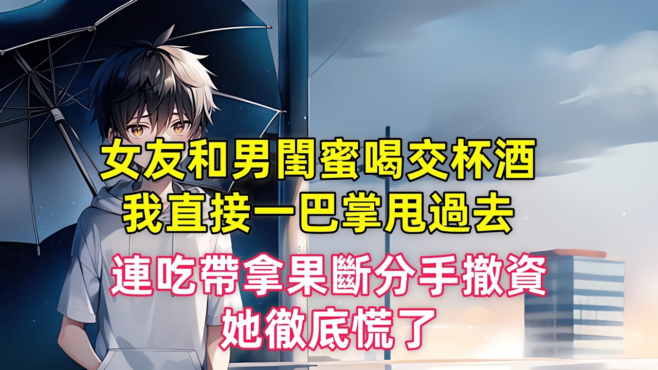 女友和男閨蜜喝交杯酒，我直接一巴掌甩過去，連吃帶拿果斷分手撤資，她徹底慌了