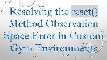 Resolving the reset() Method Observation Space Error in Custom Gym Environments