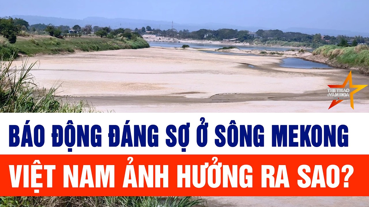 Báo động đáng sợ ở sông Mekong, Việt Nam ảnh hưởng ra sao?