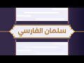سلمان الفارسي رضي الله عنه الباحث عن الحقيقة 