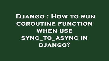 Django : How to run coroutine function when use sync_to_async in django?