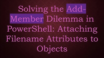 Solving the Add-Member Dilemma in PowerShell: Attaching Filename Attributes to Objects