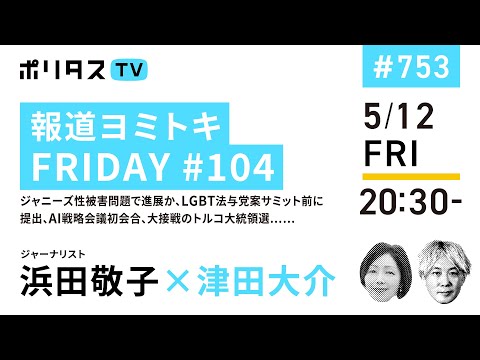 報道ヨミトキFRIDAY #104｜ジャニーズ性被害問題で進展か、LGBT法与党案サミット前に提出、AI戦略会議初会合、大接戦のトルコ大統領選……｜ゲスト：浜田敬子（5/12）#ポリタスTV