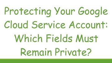Protecting Your Google Cloud Service Account: Which Fields Must Remain Private?