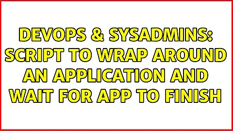 DevOps & SysAdmins: Script to wrap around an application and wait for app to finish
