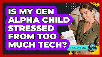 Is My Gen Alpha Child Stressed From Too Much Tech? - Gen Alpha Adventures