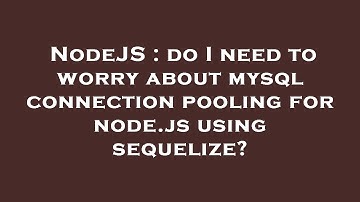 NodeJS : do I need to worry about mysql connection pooling for node.js using sequelize?