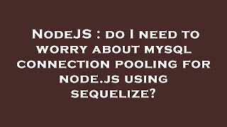 NodeJS : do I need to worry about mysql connection pooling for node.js using sequelize?