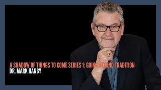 A Shadow of Things to Come 1: Going Beyond Tradition | Dr. Mark Hanby