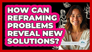 How Can Reframing Problems Reveal New Solutions? - Stress Free Mindset