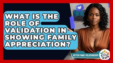 What Is The Role Of Validation In Showing Family Appreciation? - Better Family Relationships