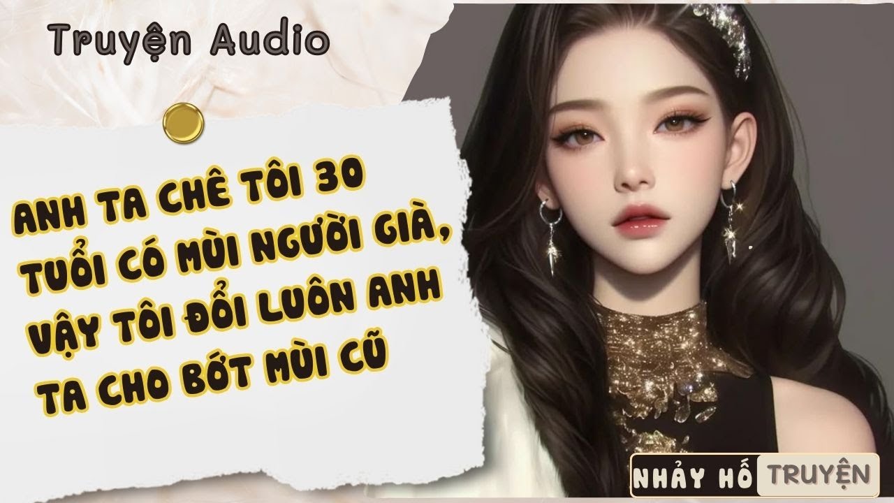 ANH TA CHÊ TÔI 30 TUỔI CÓ MÙI NGƯỜI GIÀ, VẬY TÔI ĐỔI LUÔN ANH TA CHO BỚT MÙI CŨ #nhayhotruyen