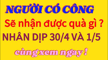 Mức quà tặng dành cho người có công nhân dịp 30/4 và 1/5 mới nhất !