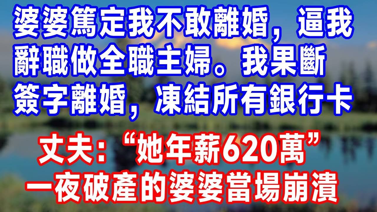 婆婆篤定我不敢離婚，逼我辭職做全職主婦。我果斷簽字離婚，凍結所有銀行卡。丈夫：“她年薪620萬”！一夜破產的婆婆當場崩潰！#生活經驗 #生活 #婆媳 #故事分享