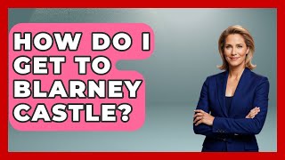 How Do I Get To Blarney Castle? - Discovering Ireland Now